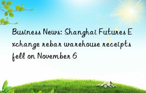 Business News: Shanghai Futures Exchange rebar warehouse receipts fell on November 6