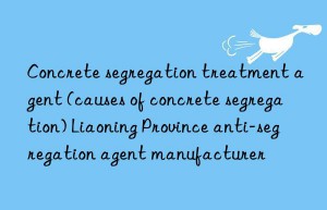 Concrete segregation treatment agent (causes of concrete segregation) Liaoning Province anti-segregation agent manufacturer