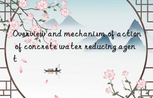 Overview and mechanism of action of concrete water reducing agent