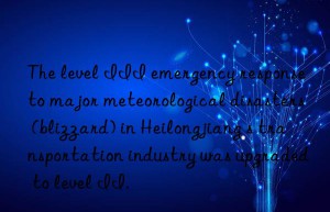 The level III emergency response to major meteorological disasters (blizzard) in Heilongjiang s transportation industry was upgraded to level II.