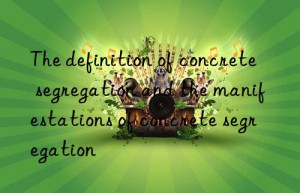 The definition of concrete segregation and the manifestations of concrete segregation