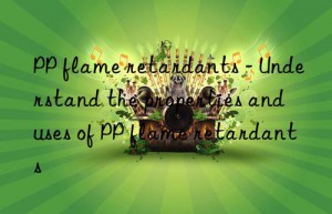 PP flame retardants – Understand the properties and uses of PP flame retardants