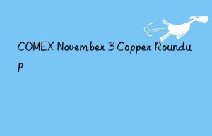 COMEX November 3 Copper Roundup