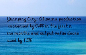 Yuanping City: Alumina production increased by 0.4% in the first nine months and output value decreased by 1.5%