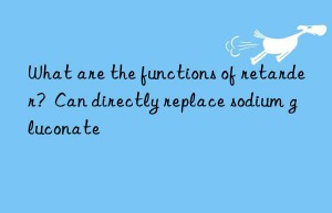 What are the functions of retarder?  Can directly replace sodium gluconate