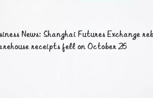 Business News: Shanghai Futures Exchange rebar warehouse receipts fell on October 26