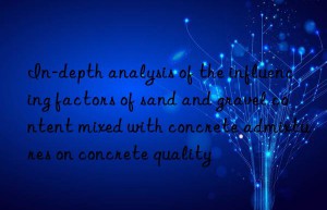 In-depth analysis of the influencing factors of sand and gravel content mixed with concrete admixtures on concrete quality