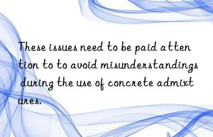 These issues need to be paid attention to to avoid misunderstandings during the use of concrete admixtures.