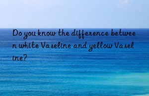 Do you know the difference between white Vaseline and yellow Vaseline?