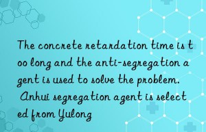 The concrete retardation time is too long and the anti-segregation agent is used to solve the problem. Anhui segregation agent is selected from Yulong