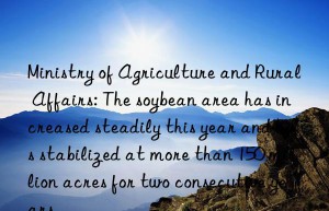 Ministry of Agriculture and Rural Affairs: The soybean area has increased steadily this year and has stabilized at more than 150 million acres for two consecutive years.