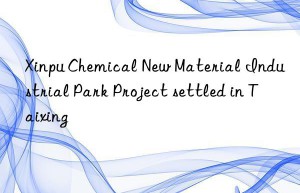 Xinpu Chemical New Material Industrial Park Project settled in Taixing