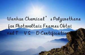 Wanhua Chemical’s Polyurethane for Photovoltaic Frames Obtained TÜV SÜD Certification