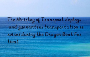 The Ministry of Transport deploys and guarantees transportation services during the Dragon Boat Festival