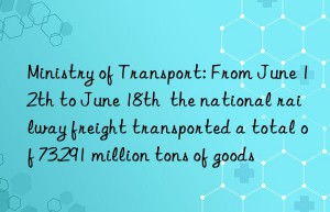 Ministry of Transport: From June 12th to June 18th  the national railway freight transported a total of 73.291 million tons of goods