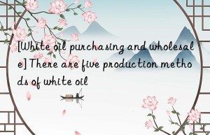 [White oil purchasing and wholesale] There are five production methods of white oil