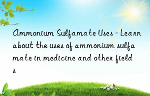 Ammonium Sulfamate Uses – Learn about the uses of ammonium sulfamate in medicine and other fields