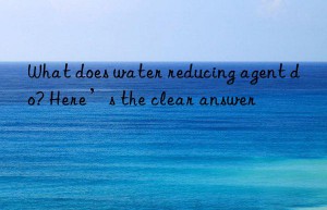 What does water reducing agent do? Here’s the clear answer