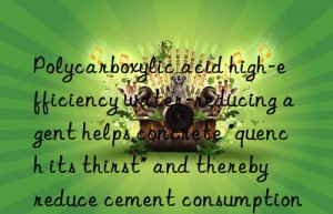 Polycarboxylic acid high-efficiency water-reducing agent helps concrete “quench its thirst” and thereby reduce cement consumption