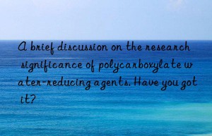 A brief discussion on the research significance of polycarboxylate water-reducing agents. Have you got it?