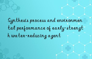 Synthesis process and environmental performance of early-strength water-reducing agent