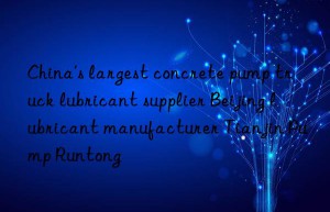 China’s largest concrete pump truck lubricant supplier Beijing lubricant manufacturer Tianjin Pump Runtong