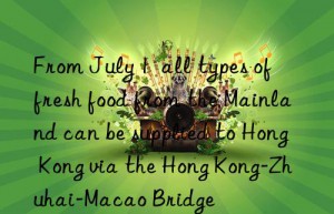 From July 1  all types of fresh food from the Mainland can be supplied to Hong Kong via the Hong Kong-Zhuhai-Macao Bridge