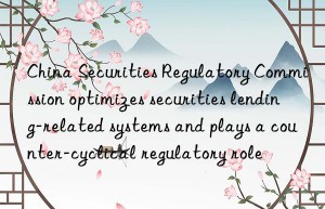 China Securities Regulatory Commission optimizes securities lending-related systems and plays a counter-cyclical regulatory role