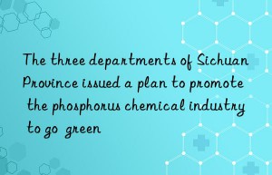 The three departments of Sichuan Province issued a plan to promote the phosphorus chemical industry to go  green