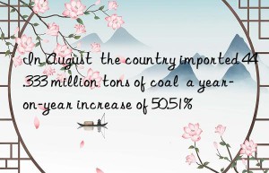 In August  the country imported 44.333 million tons of coal  a year-on-year increase of 50.51%