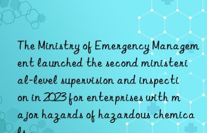 The Ministry of Emergency Management launched the second ministerial-level supervision and inspection in 2023 for enterprises with major hazards of hazardous chemicals