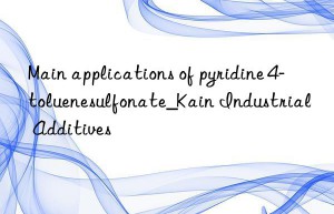 Main applications of pyridine 4-toluenesulfonate_Kain Industrial Additives