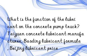 What is the function of the lubricant on the concrete pump truck? Taiyuan concrete lubricant manufacturer, Baoding lubricant formula, Beijing lubricant price