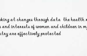 Looking at changes through data  the health rights and interests of women and children in my country are effectively protected