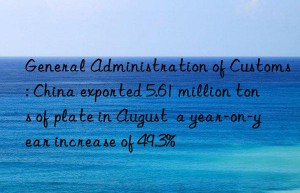 General Administration of Customs: China exported 5.61 million tons of plate in August  a year-on-year increase of 49.3%