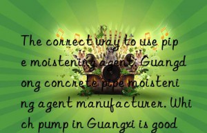 The correct way to use pipe moistening agent. Guangdong concrete pipe moistening agent manufacturer. Which pump in Guangxi is good for moisturizing?