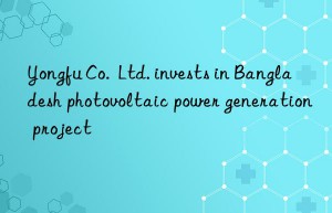 Yongfu Co.  Ltd. invests in Bangladesh photovoltaic power generation project