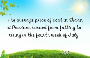 The average price of coal in Shaanxi Province turned from falling to rising in the fourth week of July