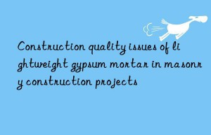 Construction quality issues of lightweight gypsum mortar in masonry construction projects