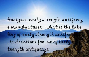 Huaiyuan early strength antifreeze manufacturer – what is the labeling of early strength antifreeze, instructions for use of early strength antifreeze