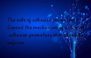 The role of adhesion promoters – Expand the mechanism of action of adhesion promoters on material surfaces