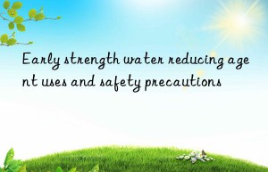 Early strength water reducing agent uses and safety precautions