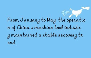 From January to May  the operation of China s machine tool industry maintained a stable recovery trend