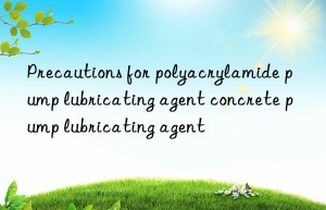 Precautions for polyacrylamide pump lubricating agent concrete pump lubricating agent