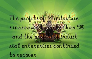 The profits of 14 industries increased by more than 5%  and the profits of industrial enterprises continued to recover