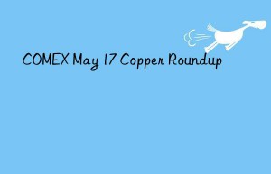 COMEX May 17 Copper Roundup