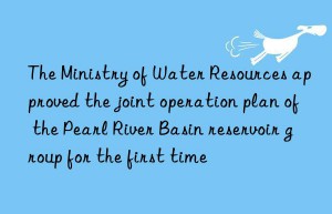 The Ministry of Water Resources approved the joint operation plan of the Pearl River Basin reservoir group for the first time