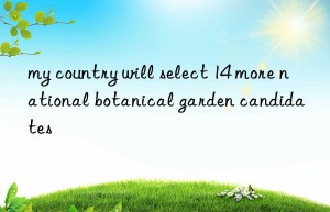 my country will select 14 more national botanical garden candidates