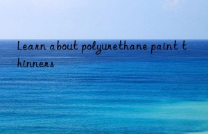 Learn about polyurethane paint thinners