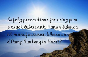 Safety precautions for using pump truck lubricant. Hunan lubricant manufacturer. Where can I find Pump Runtong in Hubei?